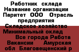 Работник  склада › Название организации ­ Паритет, ООО › Отрасль предприятия ­ Складское хозяйство › Минимальный оклад ­ 25 000 - Все города Работа » Вакансии   . Амурская обл.,Благовещенский р-н